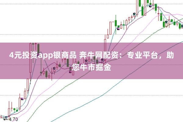 4元投资app银商品 奔牛网配资：专业平台，助您牛市掘金