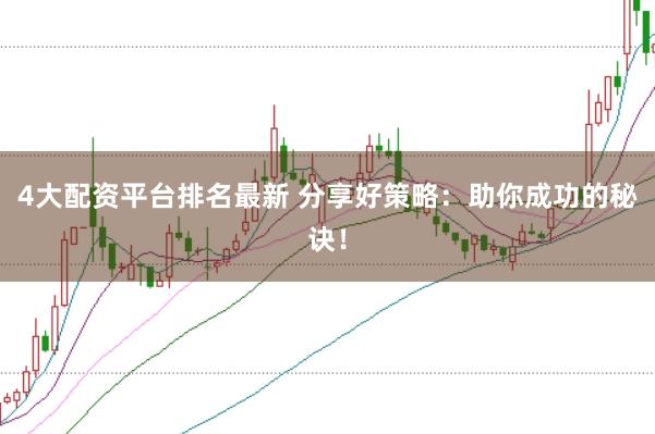 4大配资平台排名最新 分享好策略：助你成功的秘诀！