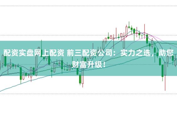 配资实盘网上配资 前三配资公司：实力之选，助您财富升级！