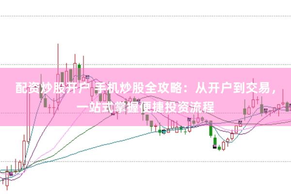 配资炒股开户 手机炒股全攻略：从开户到交易，一站式掌握便捷投资流程
