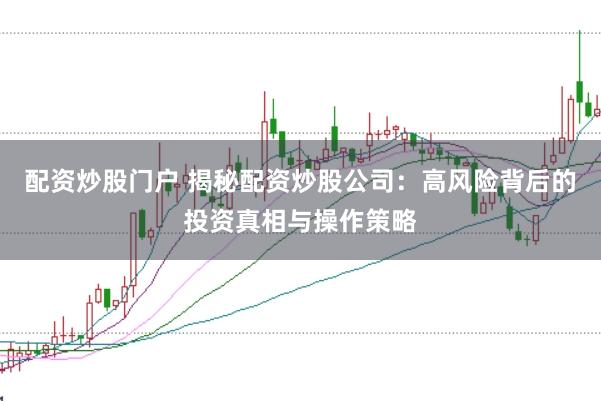 配资炒股门户 揭秘配资炒股公司：高风险背后的投资真相与操作策略