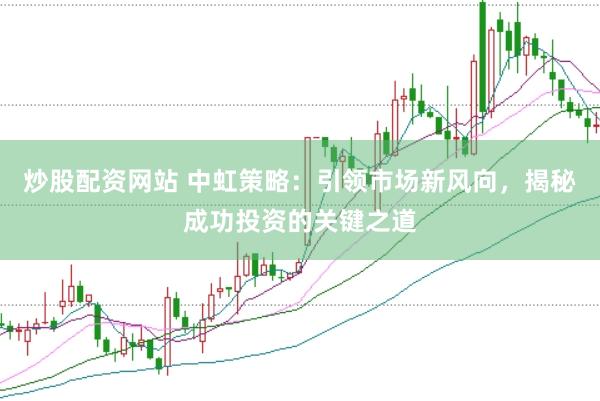 炒股配资网站 中虹策略：引领市场新风向，揭秘成功投资的关键之道