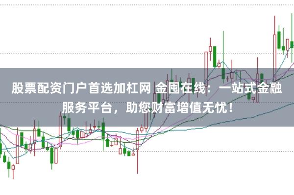 股票配资门户首选加杠网 金囤在线：一站式金融服务平台，助您财富增值无忧！