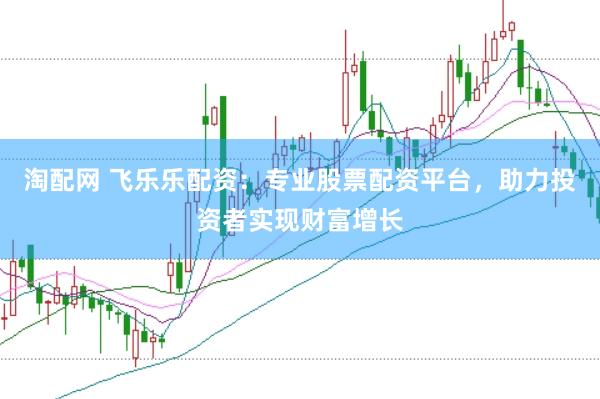 淘配网 飞乐乐配资：专业股票配资平台，助力投资者实现财富增长
