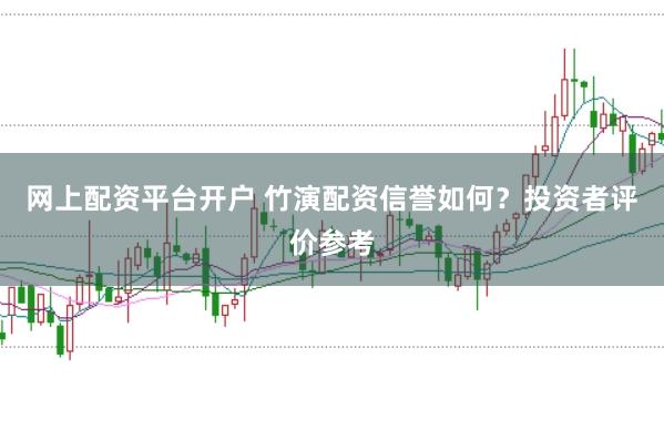 网上配资平台开户 竹演配资信誉如何？投资者评价参考