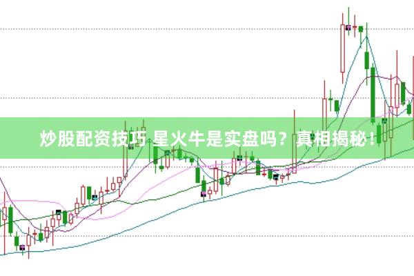 炒股配资技巧 星火牛是实盘吗？真相揭秘！