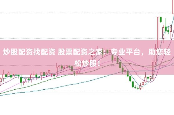 炒股配资找配资 股票配资之家：专业平台，助您轻松炒股！