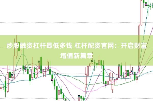 炒股融资杠杆最低多钱 杠杆配资官网：开启财富增值新篇章