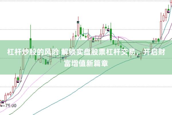 杠杆炒股的风险 解锁实盘股票杠杆交易，开启财富增值新篇章