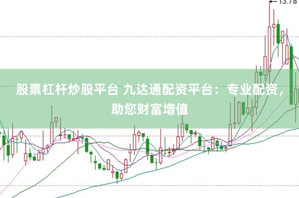 股票杠杆炒股平台 九达通配资平台：专业配资，助您财富增值