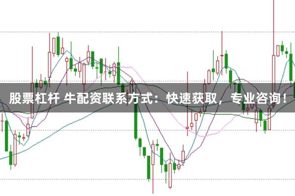 股票杠杆 牛配资联系方式：快速获取，专业咨询！