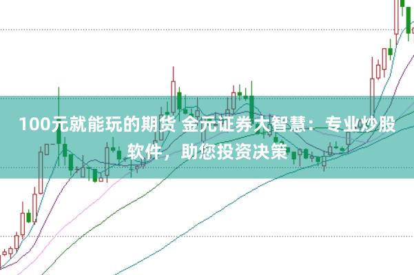 100元就能玩的期货 金元证券大智慧：专业炒股软件，助您投资决策
