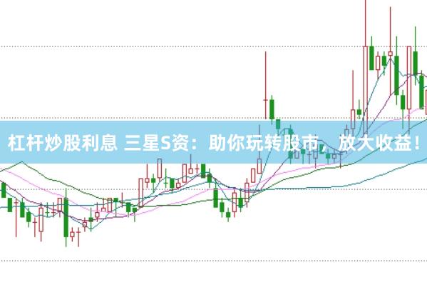 杠杆炒股利息 三星S资：助你玩转股市，放大收益！