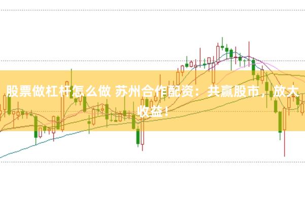 股票做杠杆怎么做 苏州合作配资：共赢股市，放大收益！