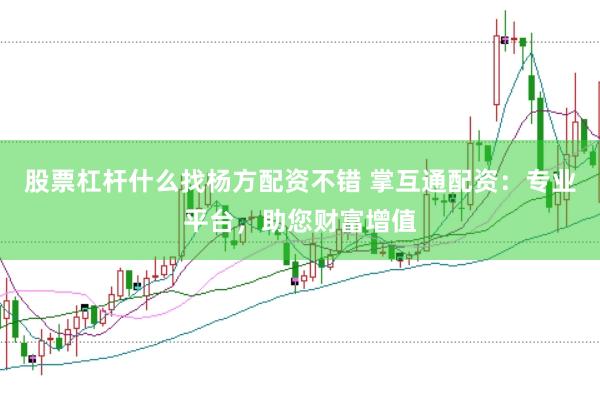 股票杠杆什么找杨方配资不错 掌互通配资：专业平台，助您财富增值