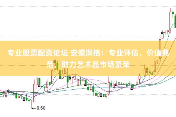 专业股票配资论坛 安徽润格：专业评估，价值典范，助力艺术品市场繁荣