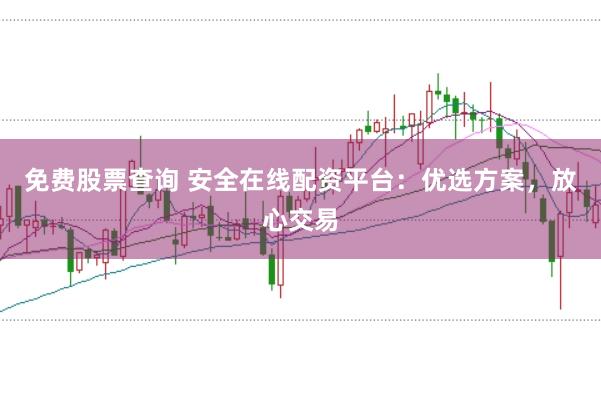 免费股票查询 安全在线配资平台：优选方案，放心交易