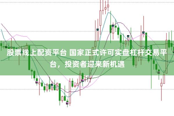 股票线上配资平台 国家正式许可实盘杠杆交易平台，投资者迎来新机遇