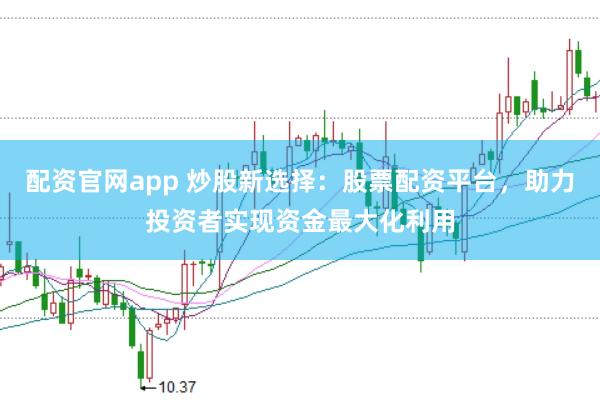 配资官网app 炒股新选择：股票配资平台，助力投资者实现资金最大化利用