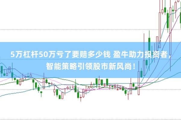 5万杠杆50万亏了要赔多少钱 盈牛助力投资者，智能策略引领股市新风尚！