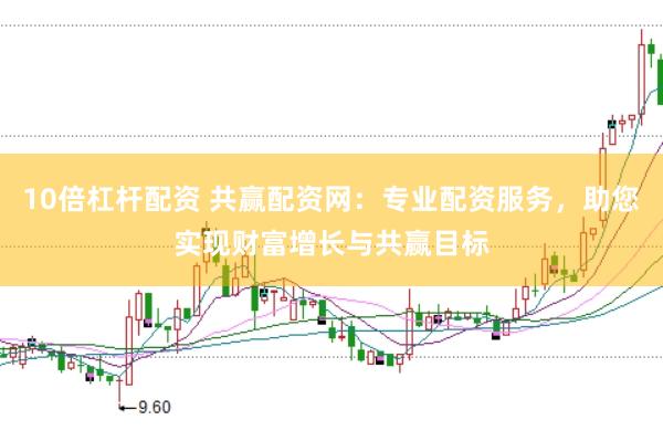 10倍杠杆配资 共赢配资网：专业配资服务，助您实现财富增长与共赢目标