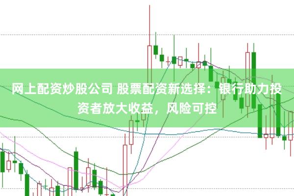 网上配资炒股公司 股票配资新选择：银行助力投资者放大收益，风险可控