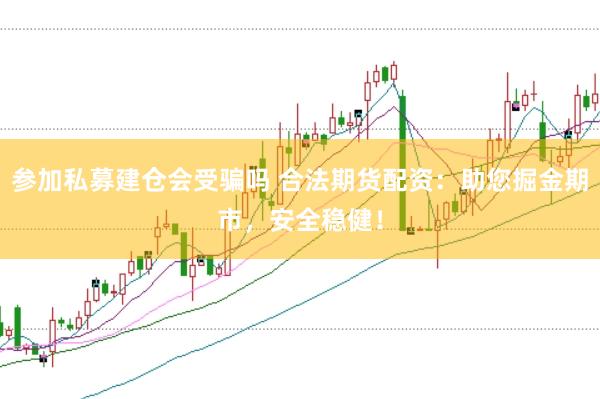 参加私募建仓会受骗吗 合法期货配资：助您掘金期市，安全稳健！