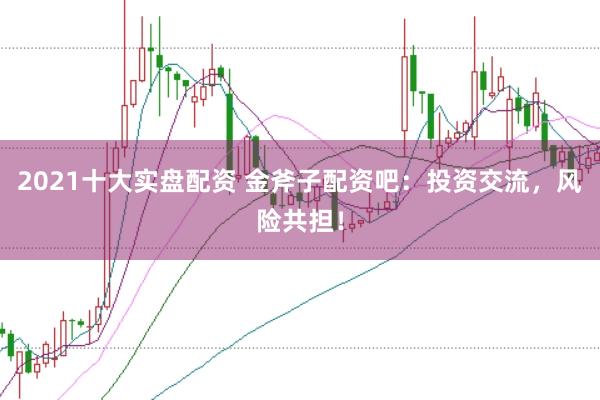 2021十大实盘配资 金斧子配资吧：投资交流，风险共担！