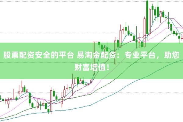 股票配资安全的平台 易淘金配资：专业平台，助您财富增值！