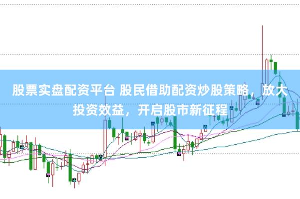 股票实盘配资平台 股民借助配资炒股策略，放大投资效益，开启股市新征程