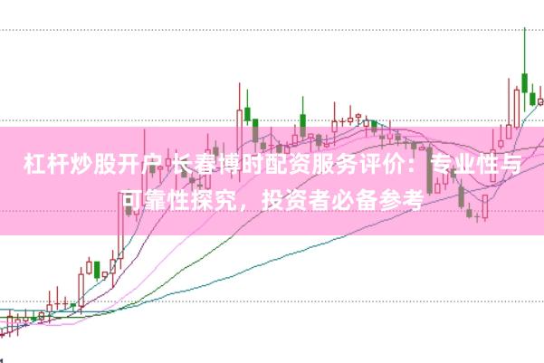 杠杆炒股开户 长春博时配资服务评价：专业性与可靠性探究，投资者必备参考