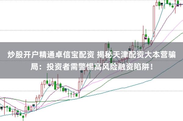 炒股开户精通卓信宝配资 揭秘天津配资大本营骗局：投资者需警惕高风险融资陷阱！