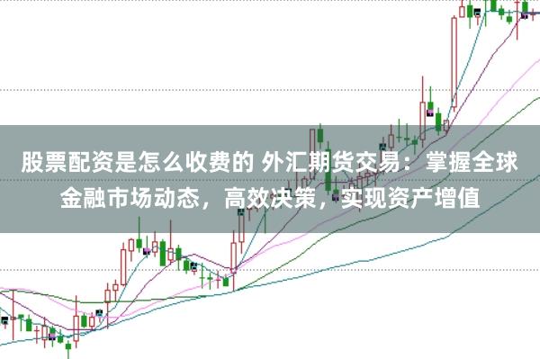 股票配资是怎么收费的 外汇期货交易：掌握全球金融市场动态，高效决策，实现资产增值