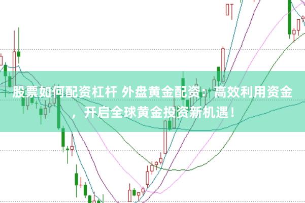 股票如何配资杠杆 外盘黄金配资：高效利用资金，开启全球黄金投资新机遇！