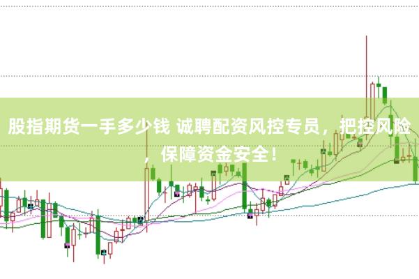 股指期货一手多少钱 诚聘配资风控专员，把控风险，保障资金安全！