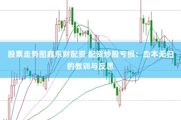 股票走势图鑫东财配资 配资炒股亏损：血本无归的教训与反思