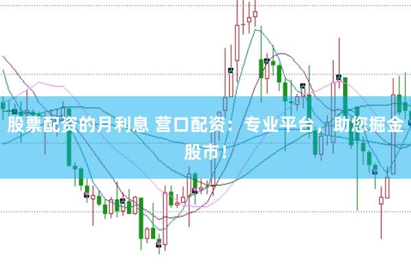 股票配资的月利息 营口配资：专业平台，助您掘金股市！