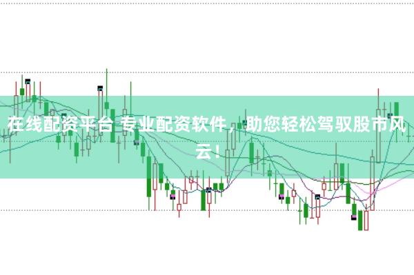 在线配资平台 专业配资软件，助您轻松驾驭股市风云！