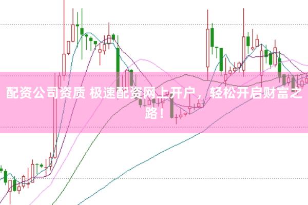 配资公司资质 极速配资网上开户，轻松开启财富之路！