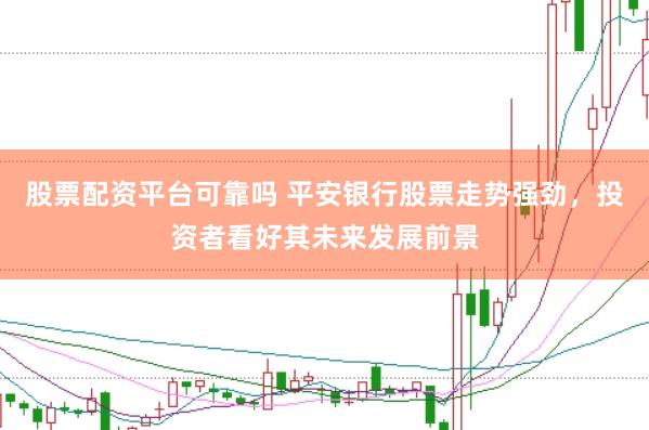 股票配资平台可靠吗 平安银行股票走势强劲，投资者看好其未来发展前景