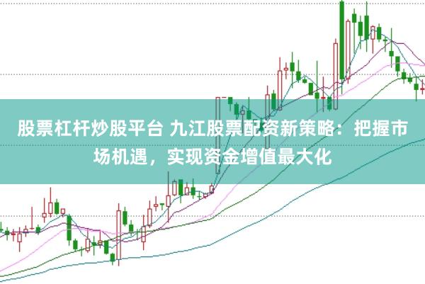 股票杠杆炒股平台 九江股票配资新策略：把握市场机遇，实现资金增值最大化