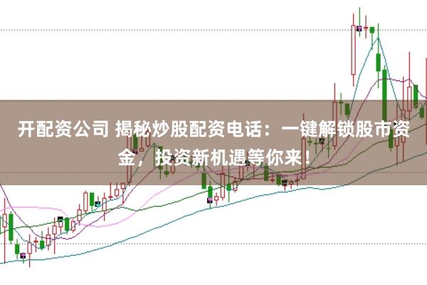开配资公司 揭秘炒股配资电话：一键解锁股市资金，投资新机遇等你来！