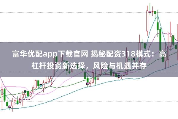 富华优配app下载官网 揭秘配资318模式：高杠杆投资新选择，风险与机遇并存
