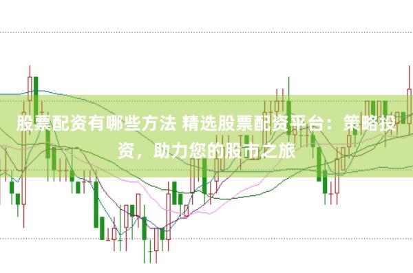 股票配资有哪些方法 精选股票配资平台：策略投资，助力您的股市之旅