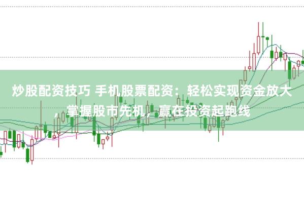 炒股配资技巧 手机股票配资：轻松实现资金放大，掌握股市先机，赢在投资起跑线