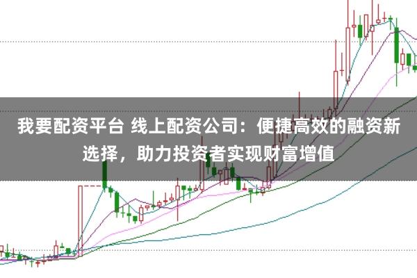 我要配资平台 线上配资公司：便捷高效的融资新选择，助力投资者实现财富增值