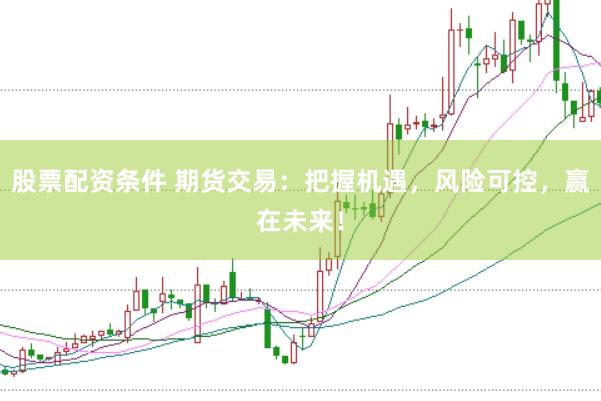 股票配资条件 期货交易：把握机遇，风险可控，赢在未来！