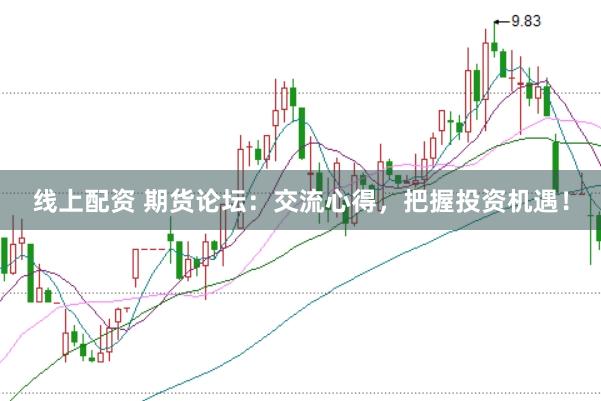线上配资 期货论坛：交流心得，把握投资机遇！