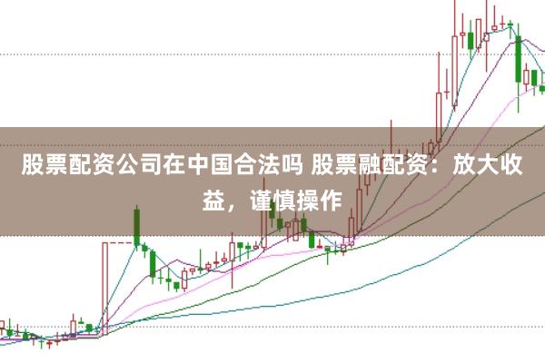 股票配资公司在中国合法吗 股票融配资：放大收益，谨慎操作