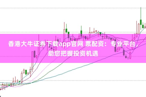 香港大牛证券下载app官网 票配资：专业平台，助您把握投资机遇